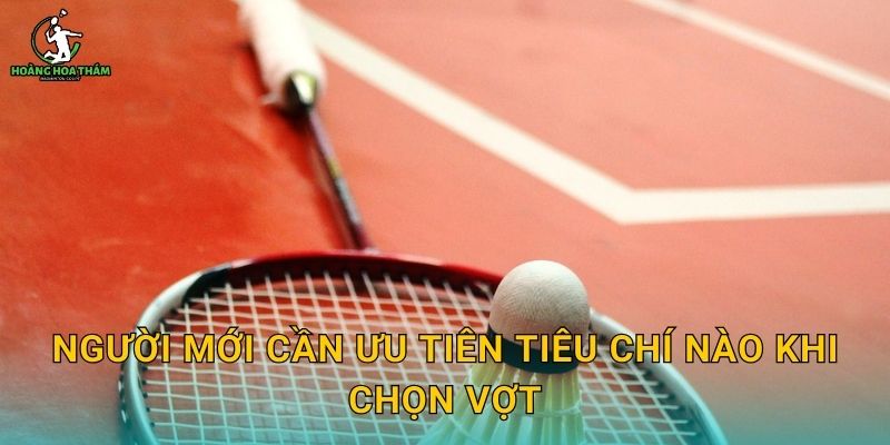 Người mới cần ưu tiên tiêu chí nào khi chọn vợt