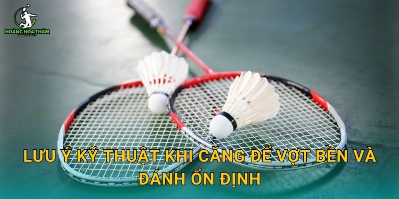 Lưu ý kỹ thuật khi căng để vợt bền và đánh ổn định