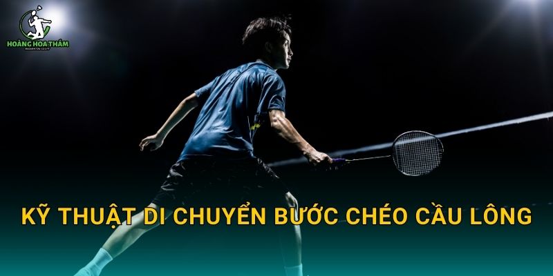 Kỹ thuật di chuyển bước chéo cầu lông – Ra cầu nhanh hơn mà đỡ mất sức