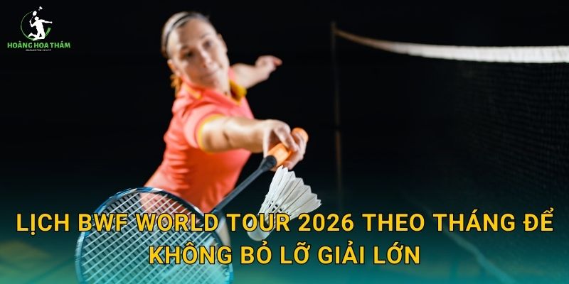 Lịch BWF World Tour 2026 theo tháng để không bỏ lỡ giải lớn
