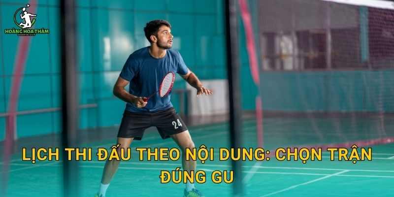 Lịch thi đấu theo nội dung: chọn trận đúng gu