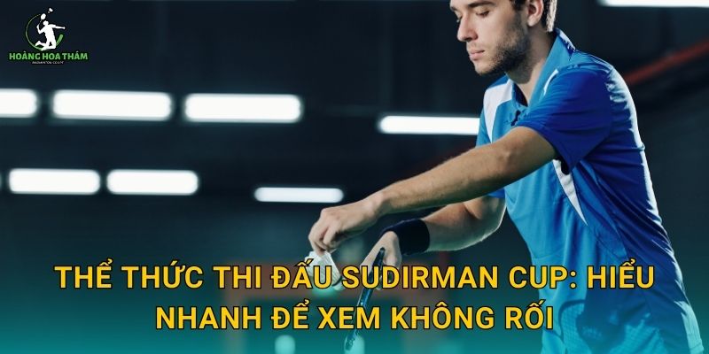 Thể thức thi đấu Sudirman Cup: hiểu nhanh để xem không rối