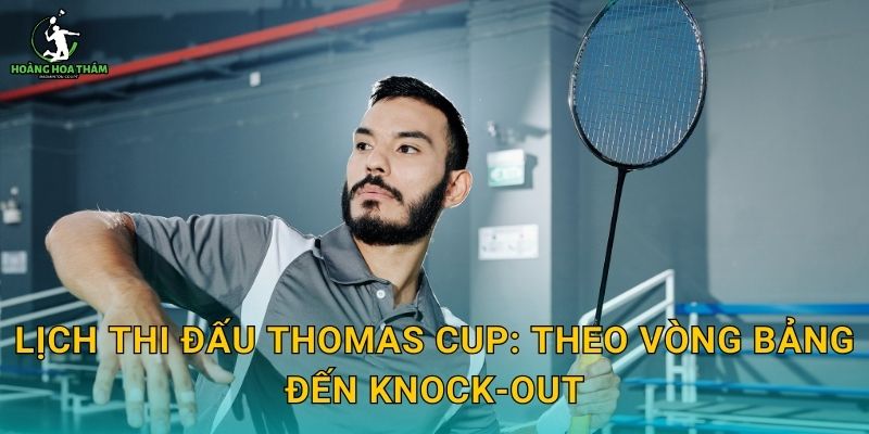 Lịch thi đấu Thomas Cup: theo vòng bảng đến knock-out