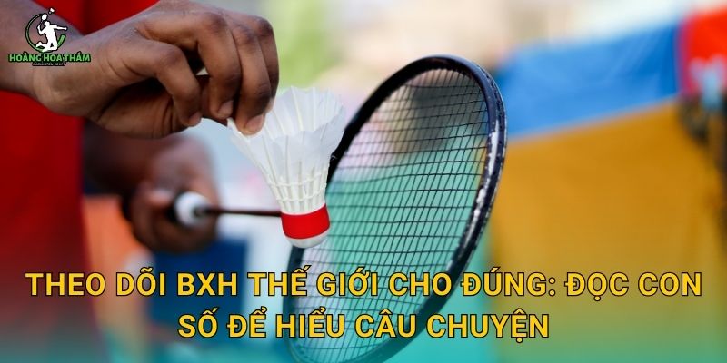 Theo dõi BXH thế giới cho đúng: đọc con số để hiểu câu chuyện